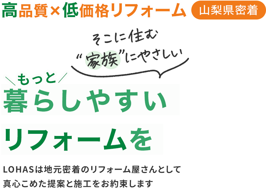 高品質✖️低価格リフォーム 山梨県密着 そこに住む「家族」にやさしい もっと暮らしやすいリフォームを LOHASは地元密着のリフォーム屋さんとして真心こめた提案と施工をお約束します